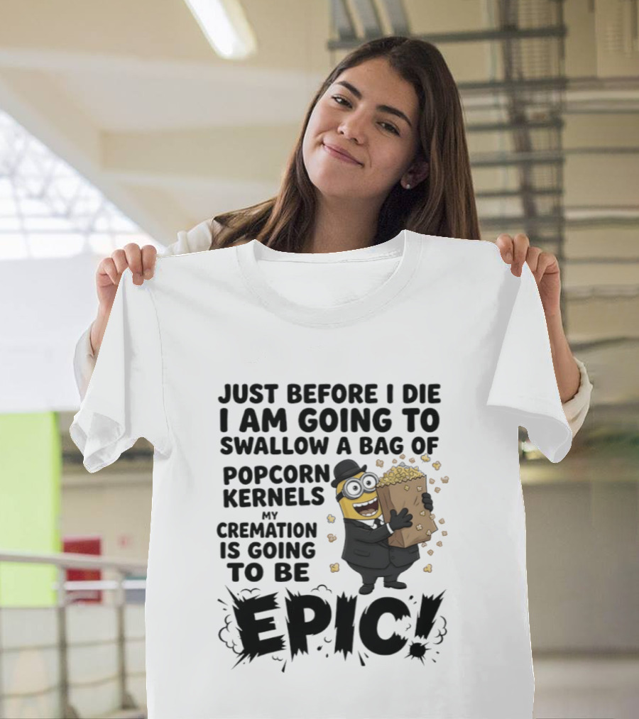 Just Before I Die I Am Going To Swallow A Bag Of Popcorn Kernels My Cremation Is Going To Be Epic Minions T-Shirt