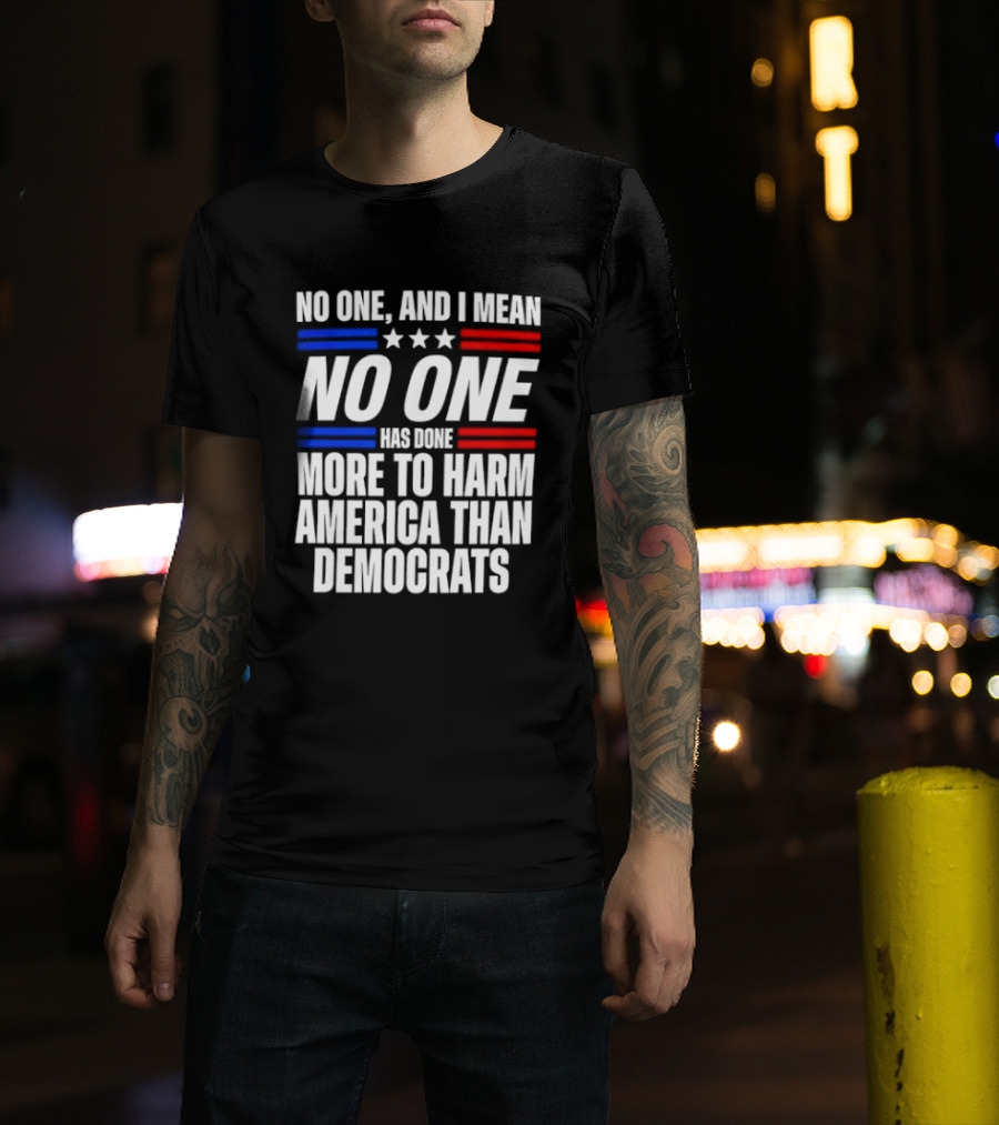 No One And I Mean No One Has Done More To Harm America Than Democrats T-Shirt