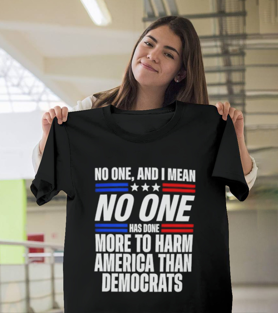 No One And I Mean No One Has Done More To Harm America Than Democrats T-Shirt