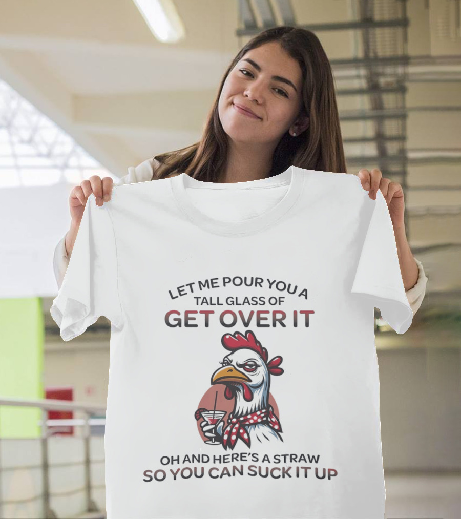 Sassy Chicken Let Me Pour You A Tall Glass Of Get Over It So You Can Suck It Up T-Shirt