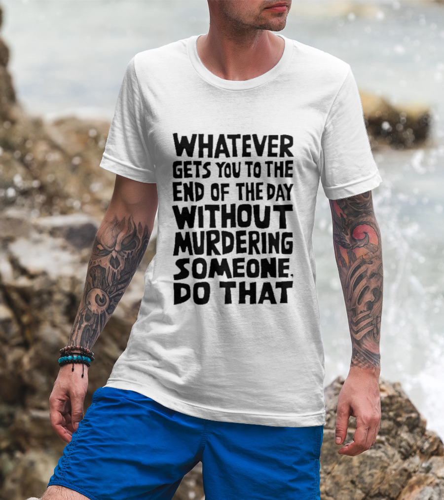 Whatever Gets You To The End Of The Day Without Murdering Someone Do That T-Shirt