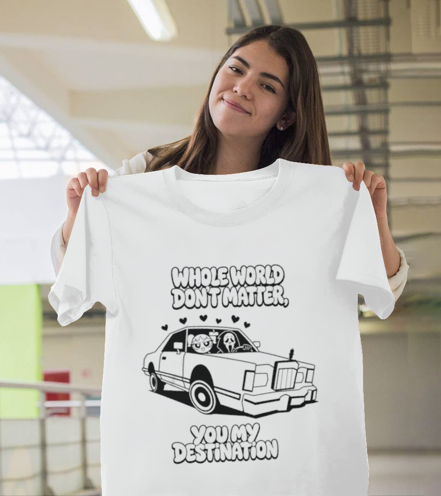 Whole World Don't Matter You My Destination Car With Hearts Bubbles And Ghostface T-Shirt