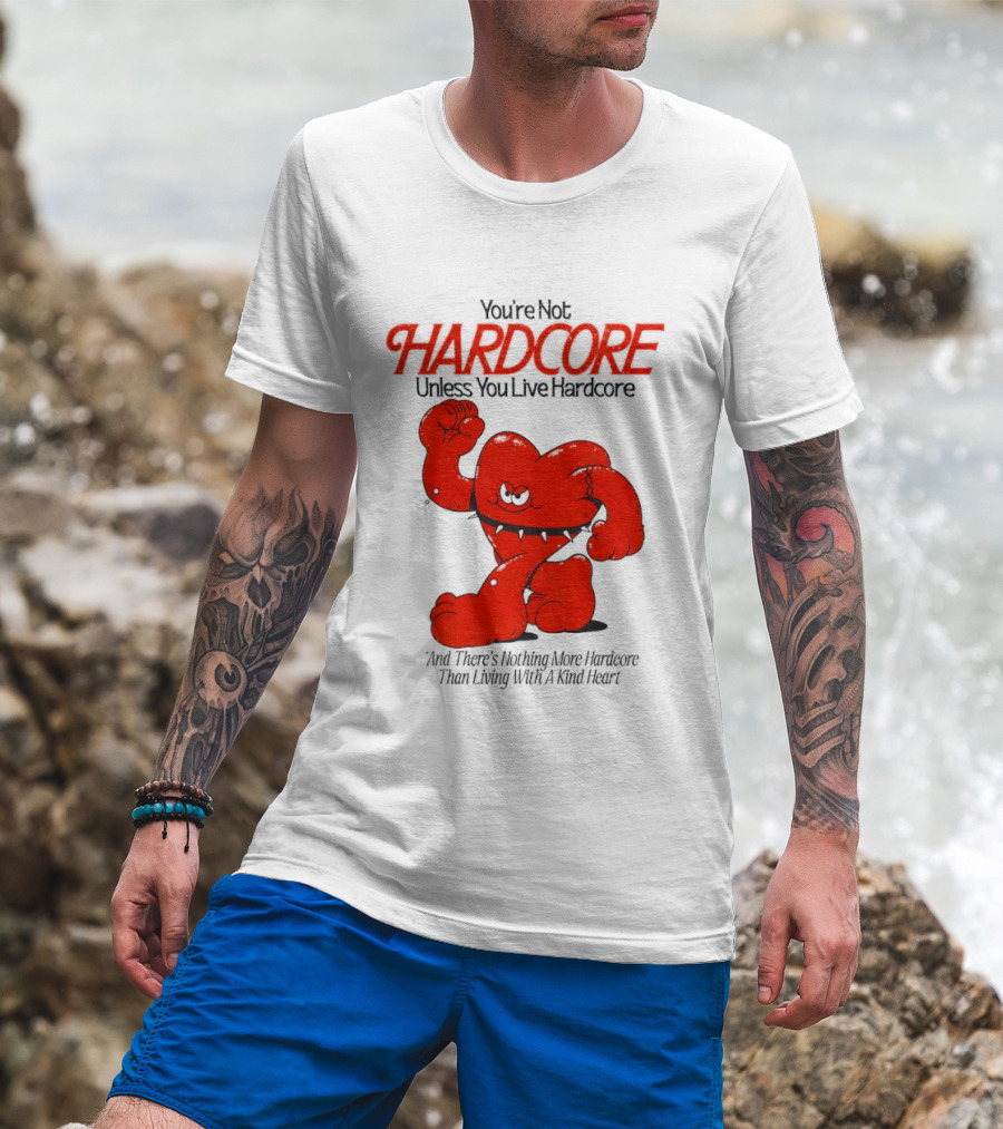 You're Not Hardcore Unless You Live Hardcore And There's Nothing More Hardcore Than Living With A Kind Heart T-Shirt