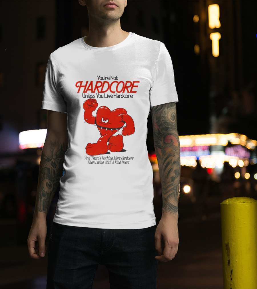 You're Not Hardcore Unless You Live Hardcore And There's Nothing More Hardcore Than Living With A Kind Heart T-Shirt