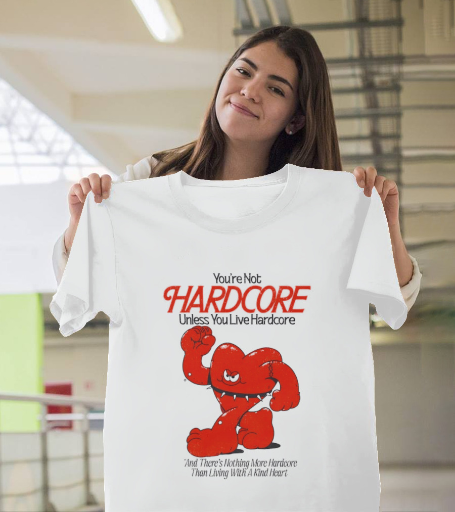 You're Not Hardcore Unless You Live Hardcore And There's Nothing More Hardcore Than Living With A Kind Heart T-Shirt