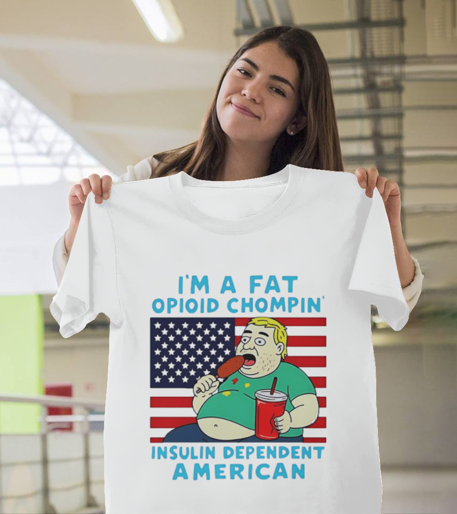 I'm A Fat Opioid Chompin Insulin Dependent American T-Shirt