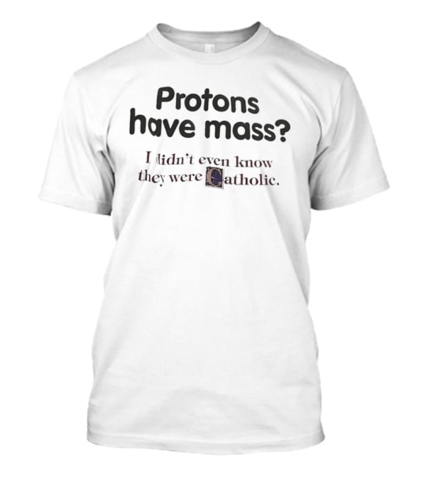 Protons Have Mass I Didn't Even Know They Were Catholic Phrase T-Shirt