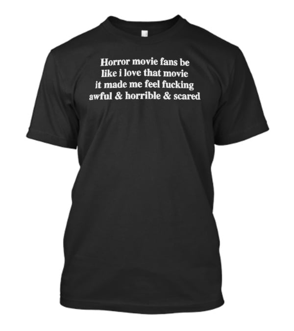 Horror Movie Fans Be Like I Love That Movie It Made Me Feel Fucking Awful Horrible Scared T-Shirt