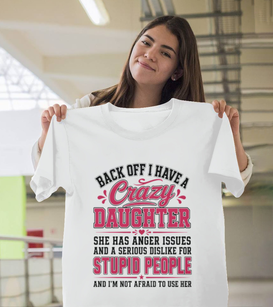 Back Off I Have A Crazy Daughter She Has Anger Issues Dislike For Stupid People Not Afraid To Use Her T-Shirt