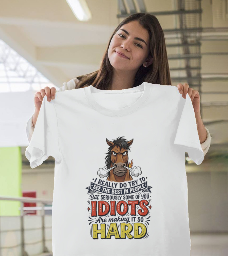 Horse I Really Do Try To See The Best In People Seriously Some Of You Idiots Are Making It So Hard T-Shirt