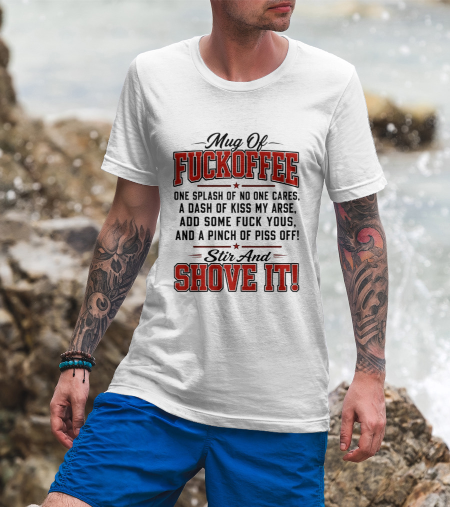Of Fuckoffee One Splash Of No One Cares A Dash Of Kiss My Arse Add Some Fuck Yous And A Pinch Of Piss Off Stir And Shove It T-Shirt