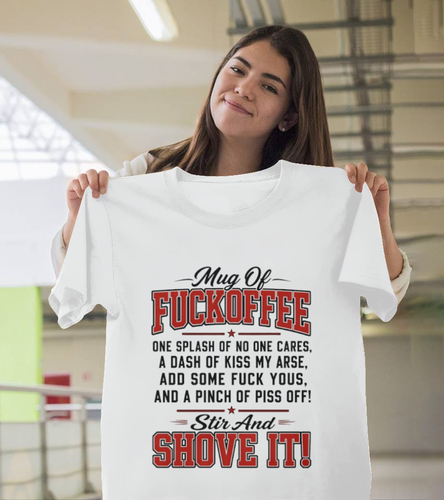 Of Fuckoffee One Splash Of No One Cares A Dash Of Kiss My Arse Add Some Fuck Yous And A Pinch Of Piss Off Stir And Shove It T-Shirt