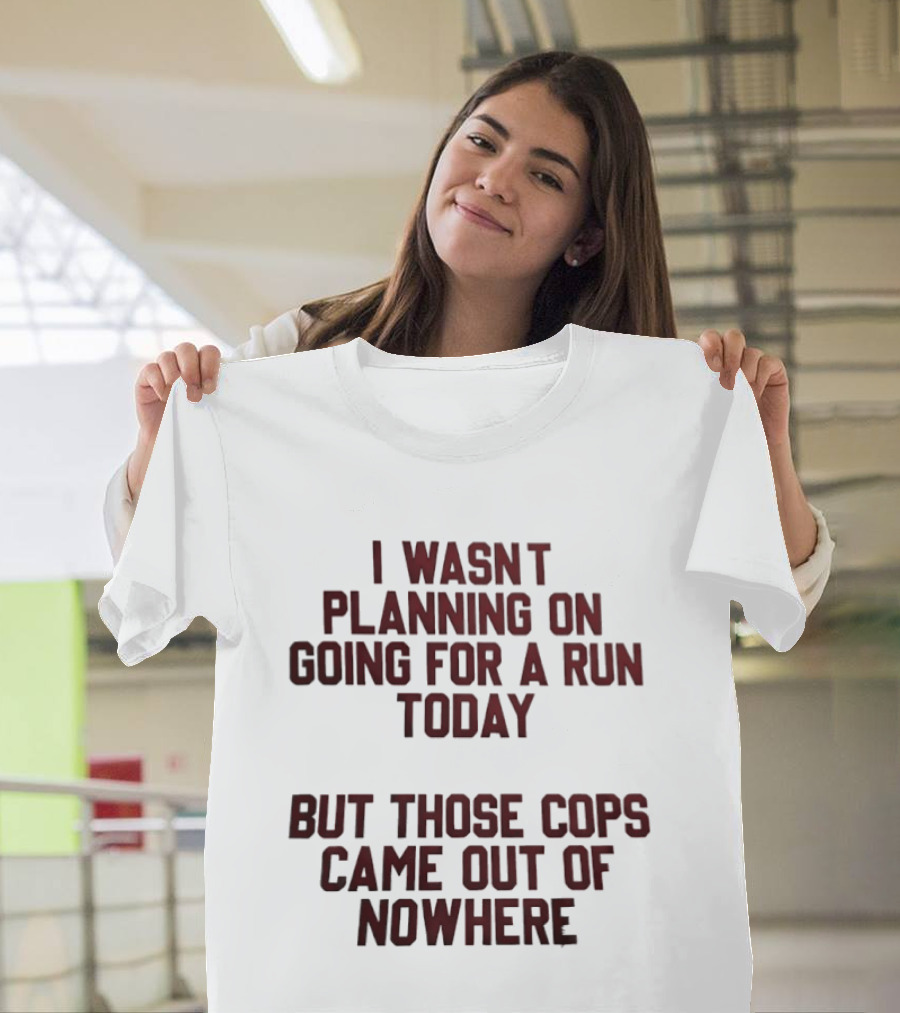 I Wasn't Planning On Going For A Run Today But Those Cops Came Out Of Nowhere Running Humor T-Shirt