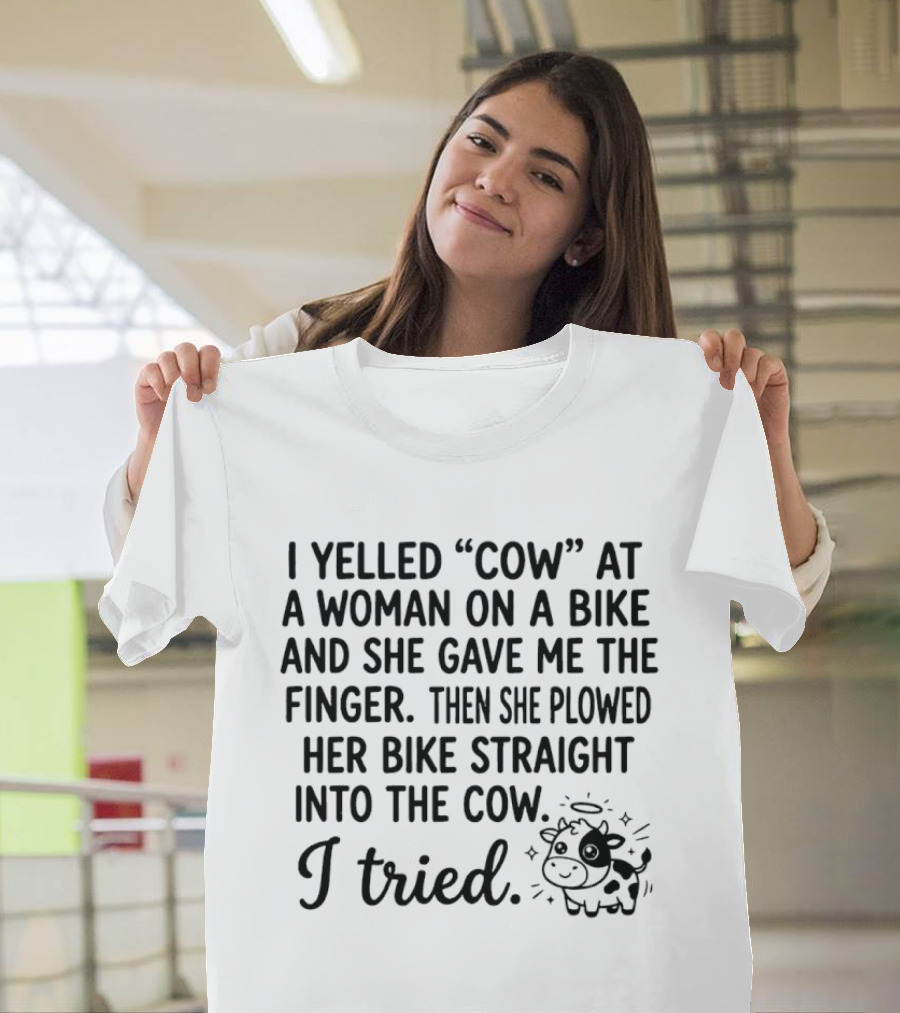 I Yelled Cow At A Woman On A Bike And She Gave Me The Finger Then She Plowed Her Bike Straight Into The Cow I Tried T-Shirt