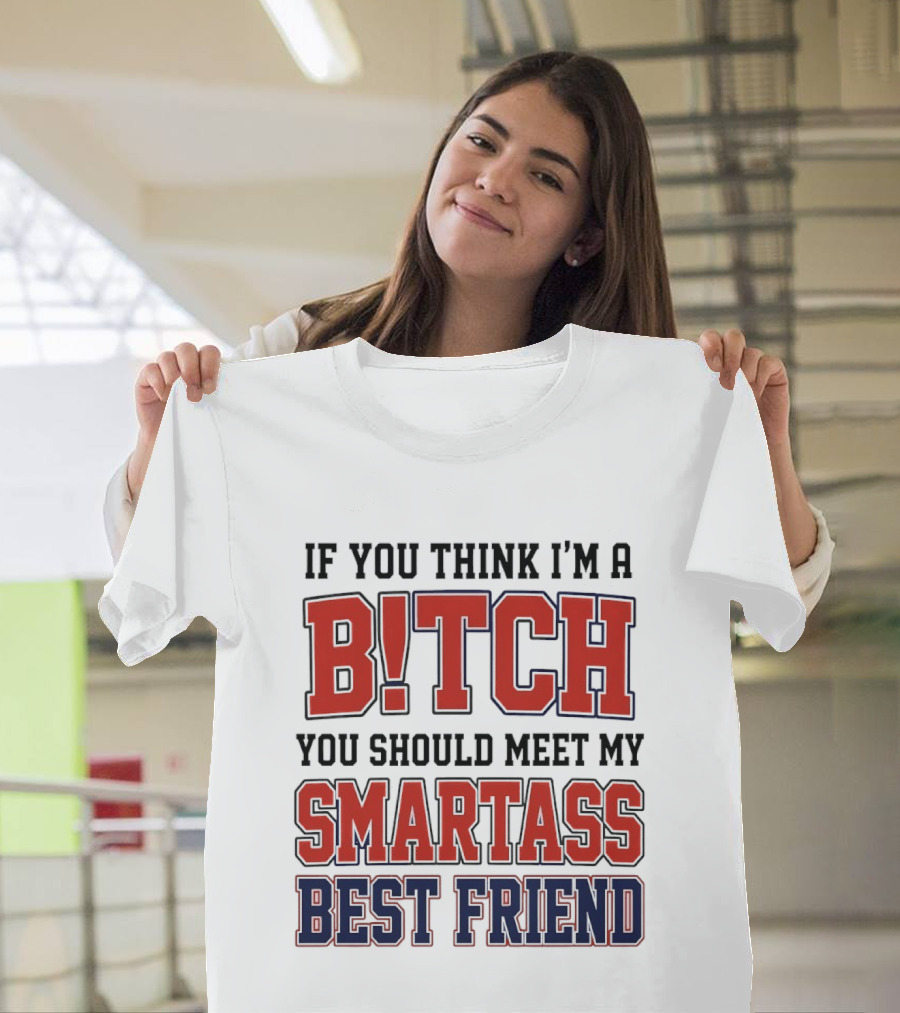 If You Think I'm A Bitch You Should Meet My Smartass Best Friend T-Shirt