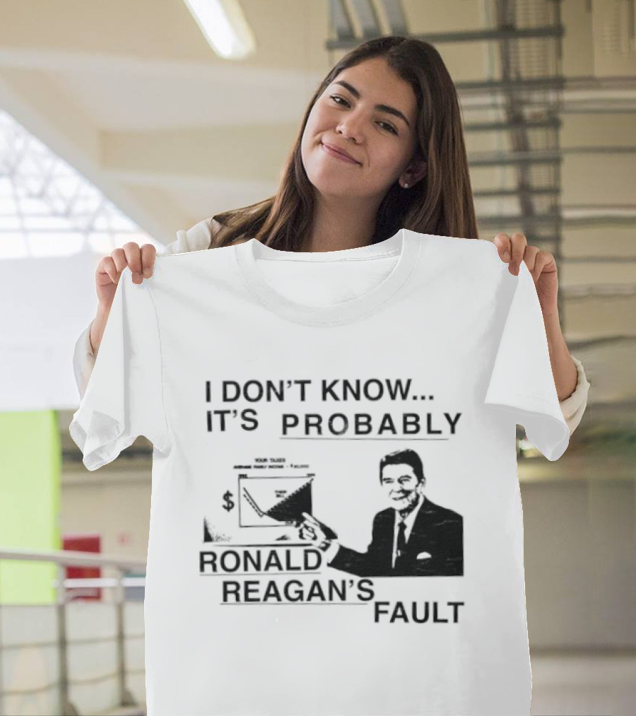I Don't Know It's Probably Ronald Reagan's Fault T-Shirt