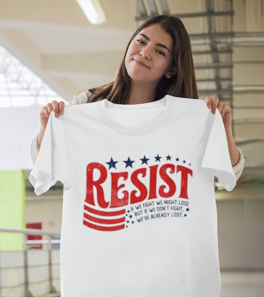 Resist If We Fight We Might Lose But If We Don't Fight We've Already Lost T-Shirt