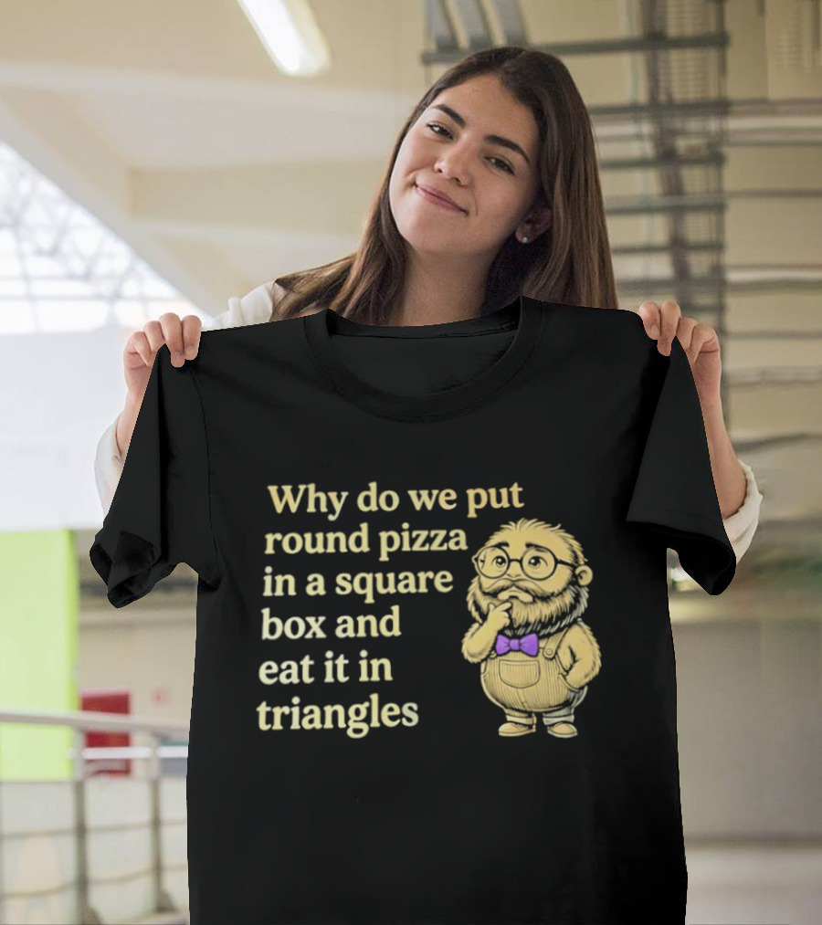 Why Do We Put Round Pizza In A Square Box And Eat It In Triangles Funny Professor T-Shirt