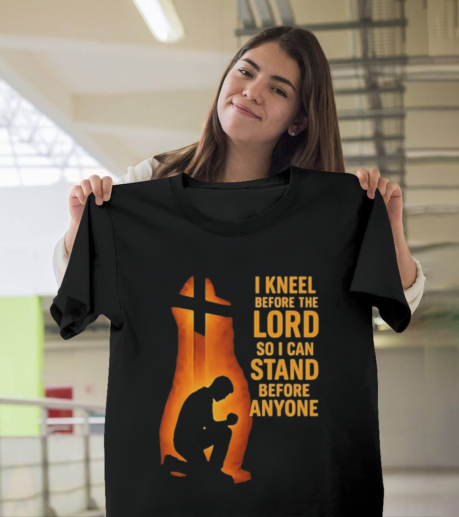 I Kneel Before The Lord So I Can Stand Before Anyone Christian Faith Inspirational T-Shirt