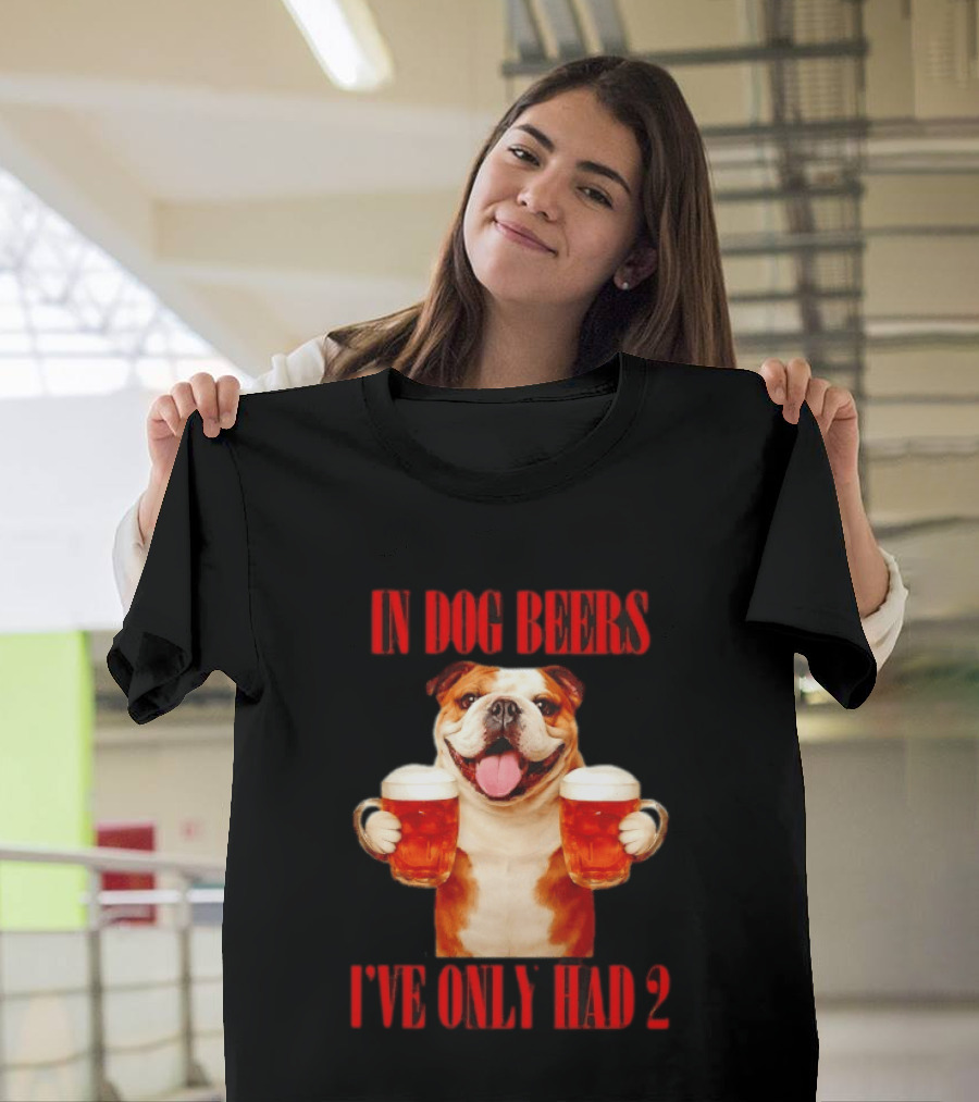 In Dog Beers I've Only Had 2 Bulldog Beer Fun T-Shirt