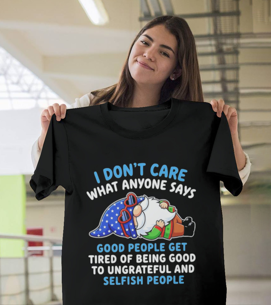 I Don't Care What Anyone Says Good People Get Tired Of Being Good To Ungrateful And Selfish People Gnome T-Shirt