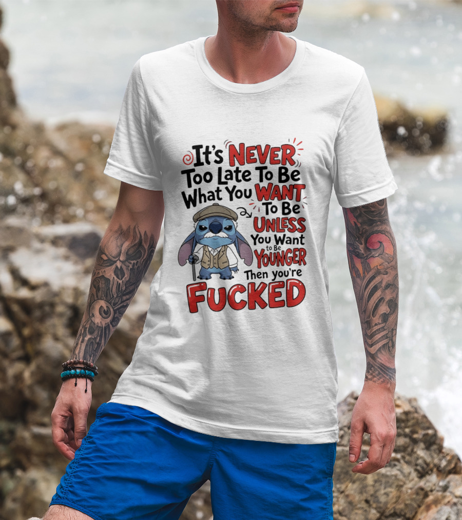 Stitch Never Too Late To Be What You Want Unless You Want To Be Younger Then You're Fucked T-Shirt