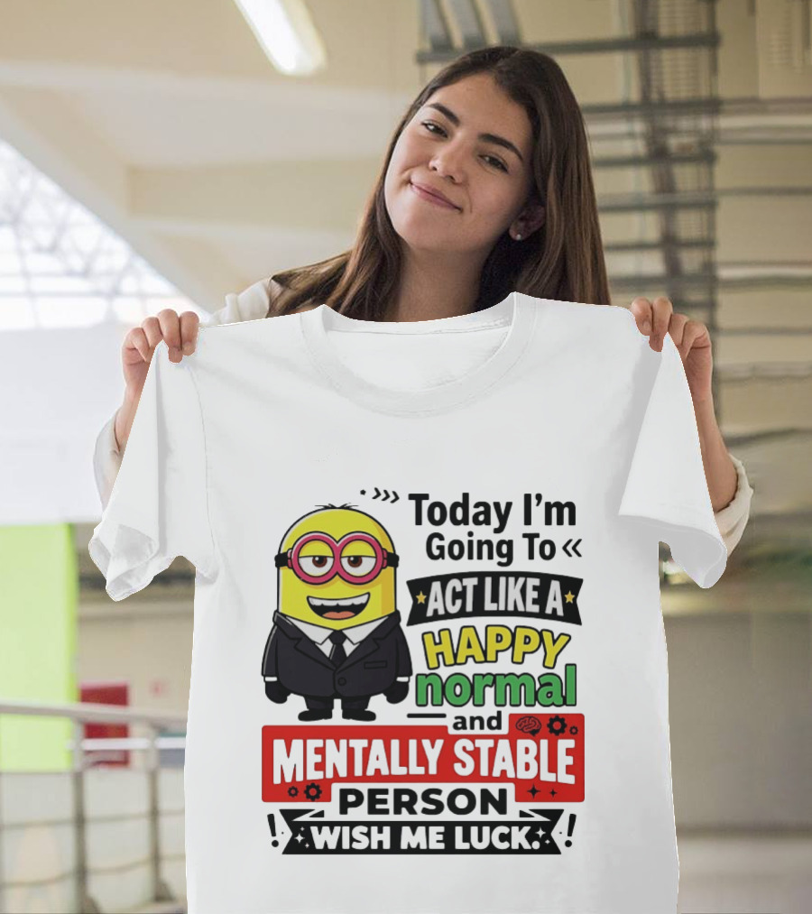 Today I'm Going To Act Like A Happy Normal And Mentally Stable Person Wish Me Luck Minion T-Shirt