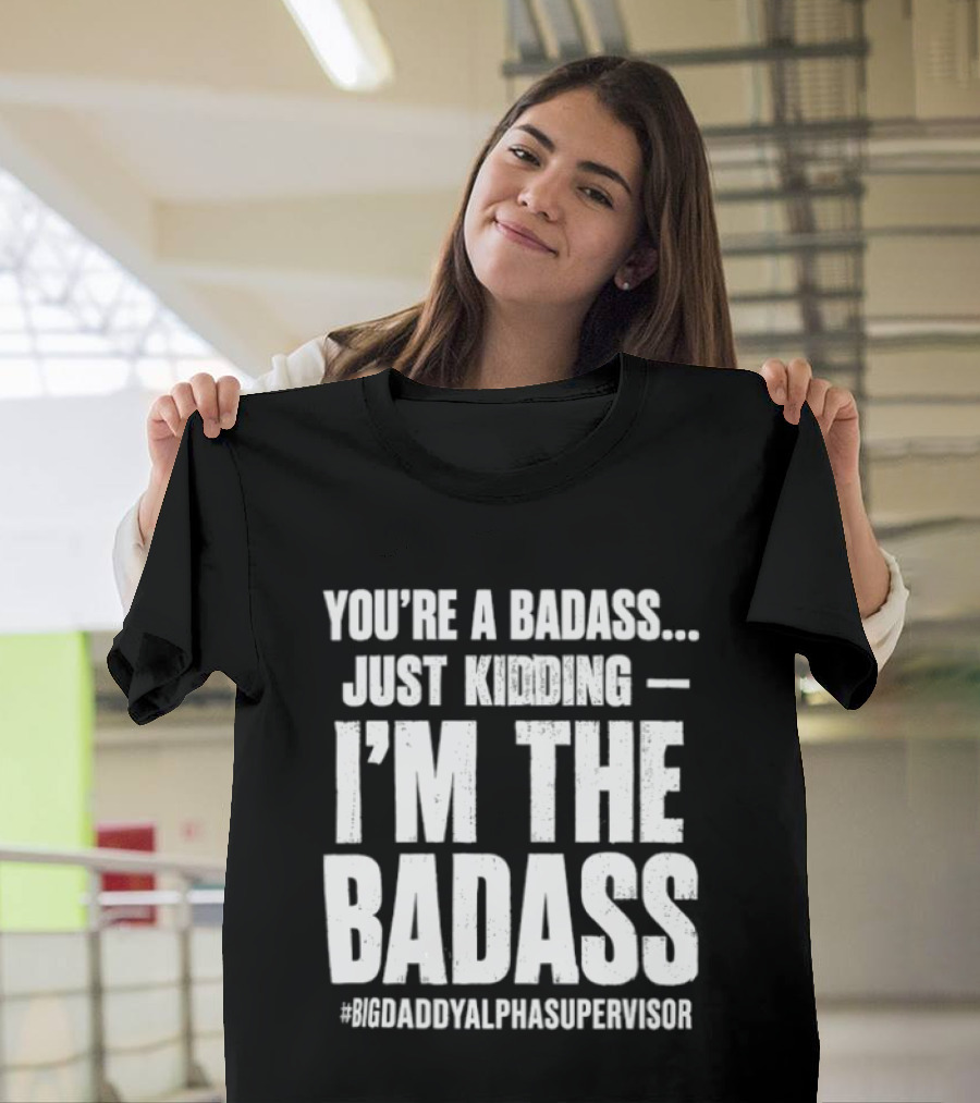 You're A Badass Just Kidding I'm The Badass #BigDaddyAlphaSupervisor T-Shirt