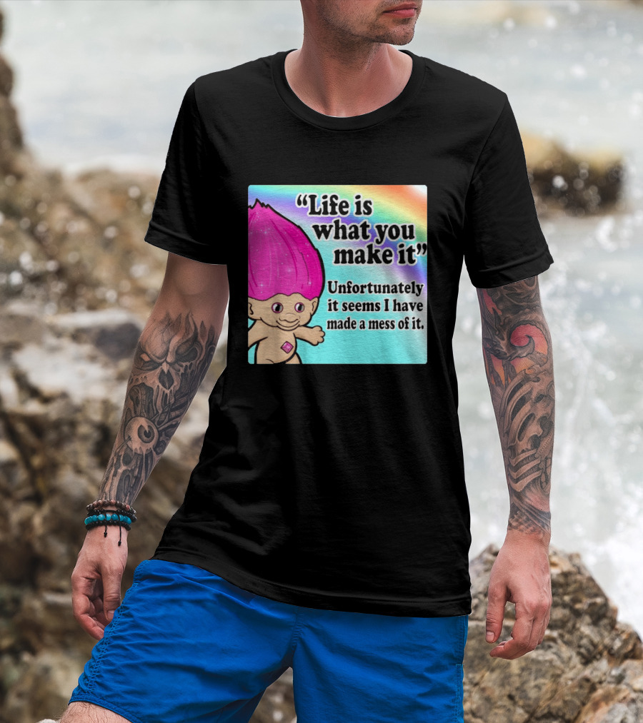 Life Is What You Make It Unfortunately It Seems I Have Made A Mess Of It Troll Rainbow T-Shirt