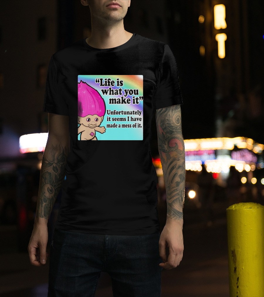 Life Is What You Make It Unfortunately It Seems I Have Made A Mess Of It Troll Rainbow T-Shirt