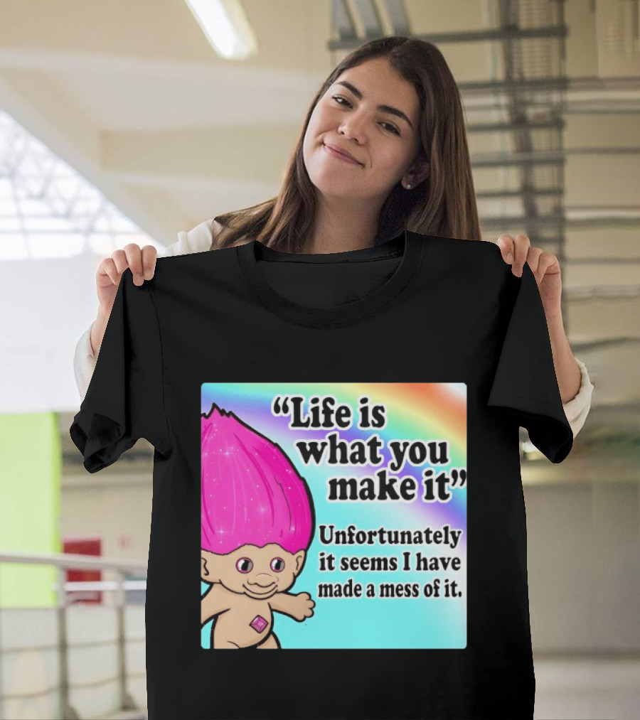 Life Is What You Make It Unfortunately It Seems I Have Made A Mess Of It Troll Rainbow T-Shirt