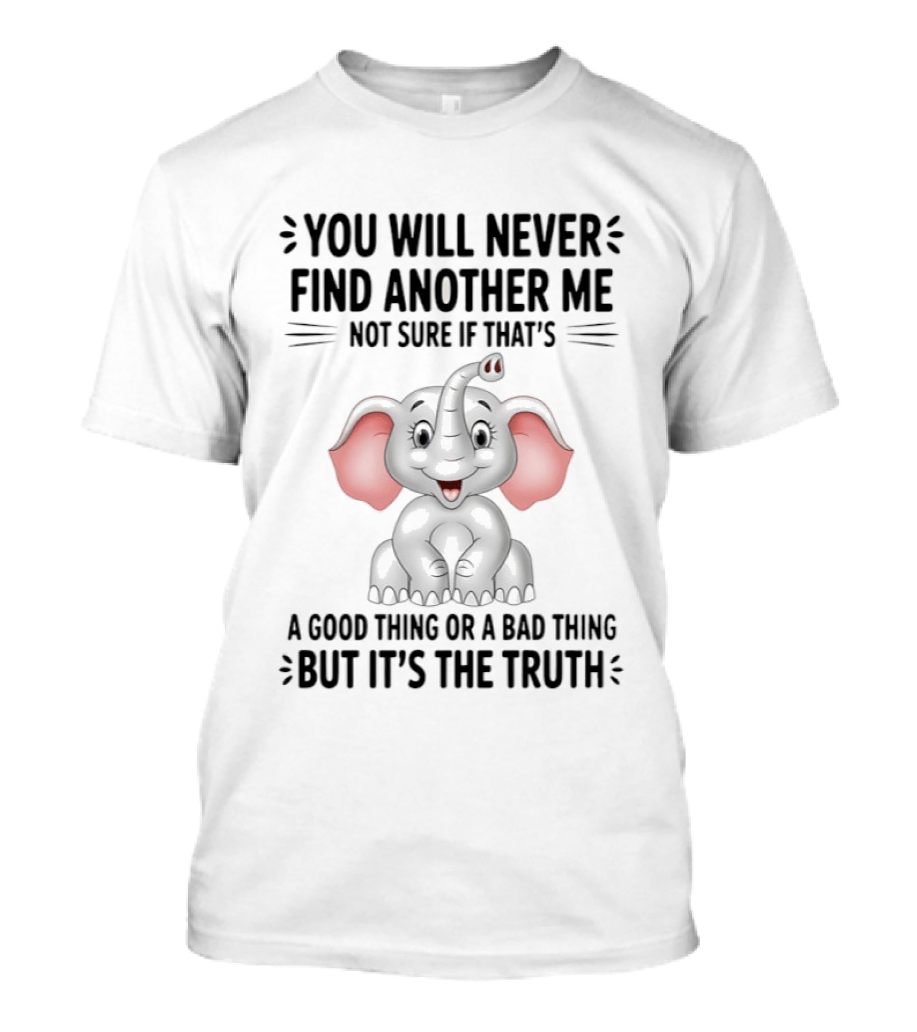 You Will Never Find Another Me Not Sure If That's A Good Thing Or A Bad Thing But It's The Truth Elephant T-Shirt