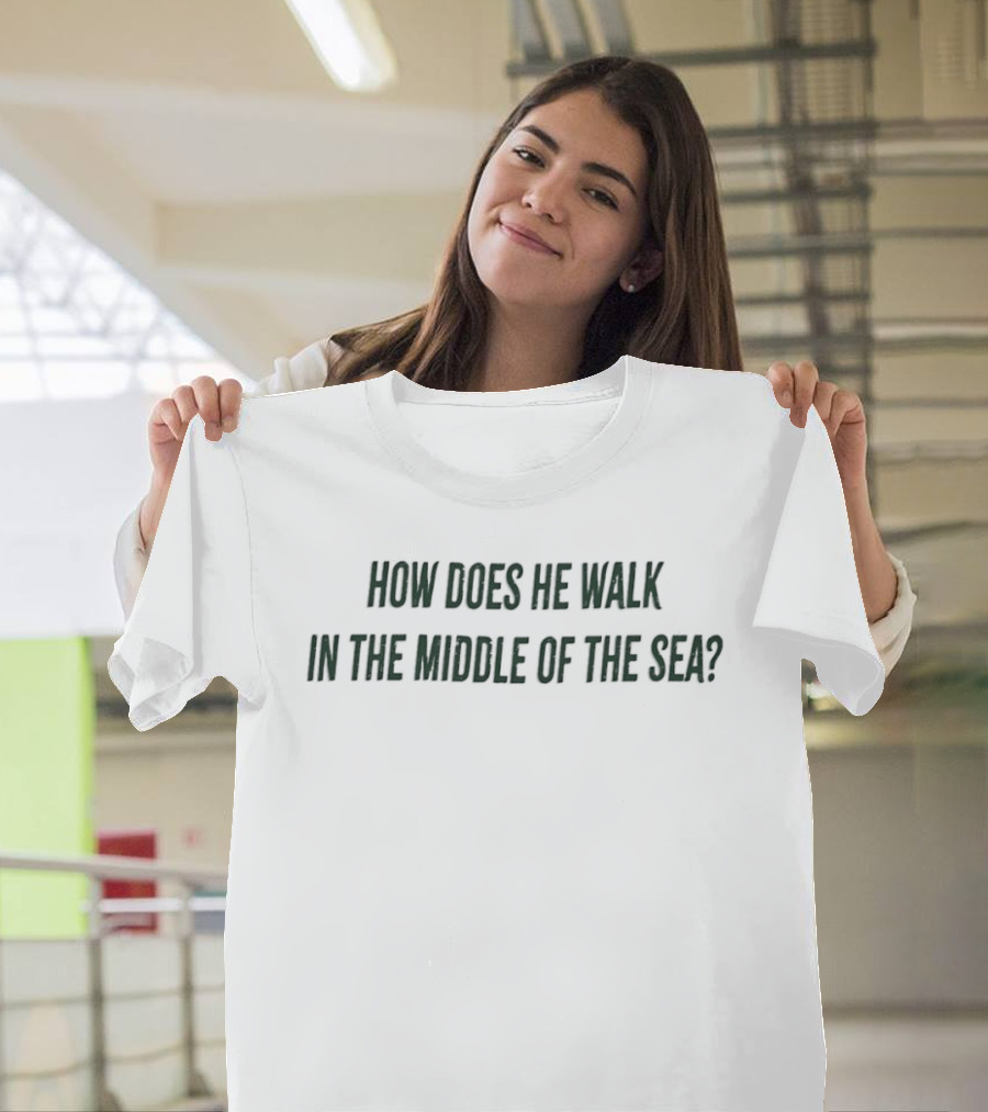 How Does He Walk In The Middle Of The Sea? T-Shirt