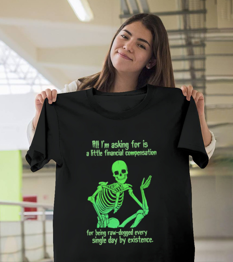 All I Am Asking For Is A Little Financial Compensation For Being Raw Dogged By Existence Skeletal Figure Iconic Humor T-Shirt