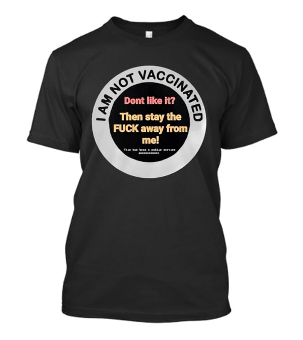 I AM NOT VACCINATED Dont Like It Then Stay The FUCK Away From Me This Has Been A Public Service Announcement T-Shirt