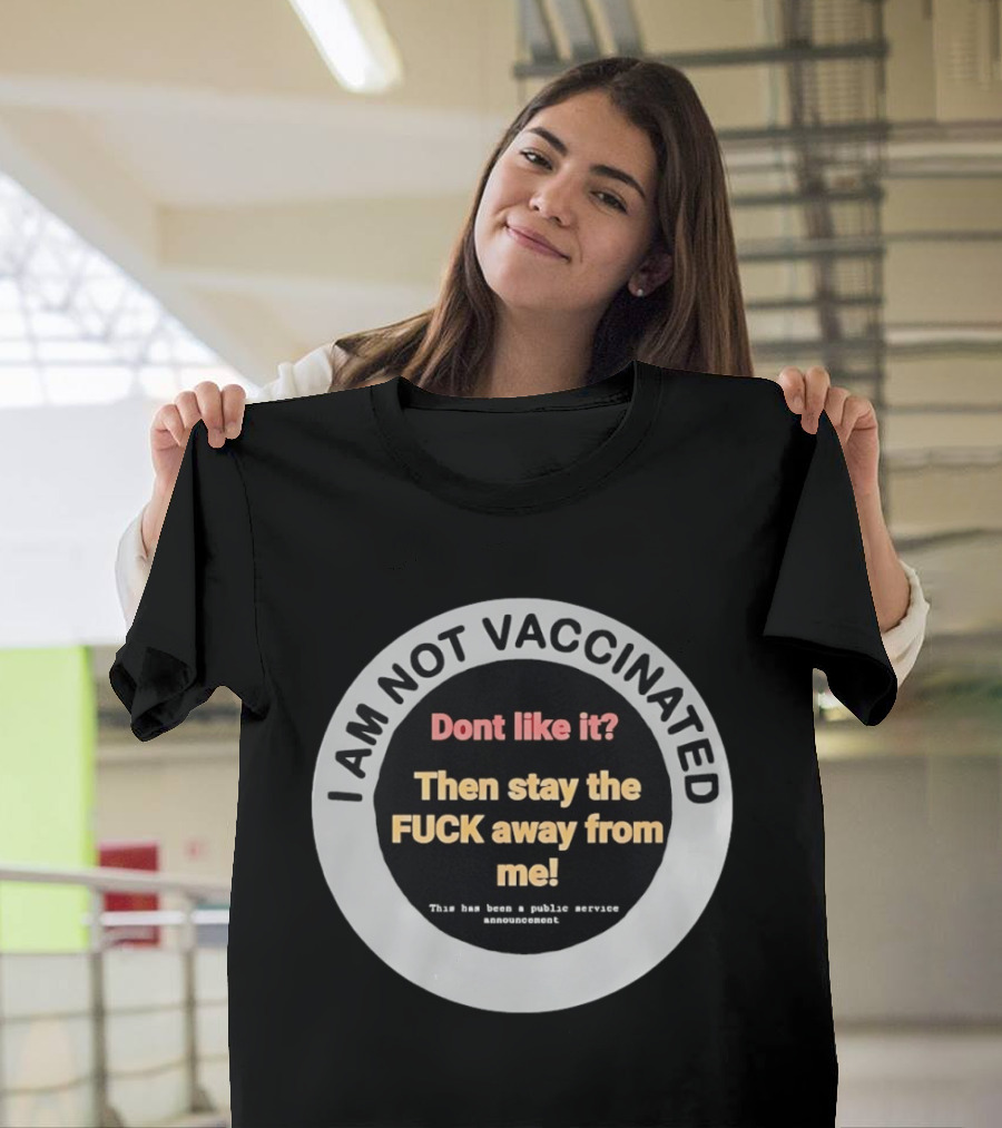 I AM NOT VACCINATED Dont Like It Then Stay The FUCK Away From Me This Has Been A Public Service Announcement T-Shirt