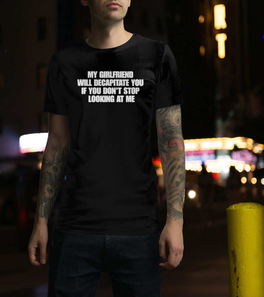 My Girlfriend Will Decapitate You If You Don't Stop Looking At Me T-Shirt