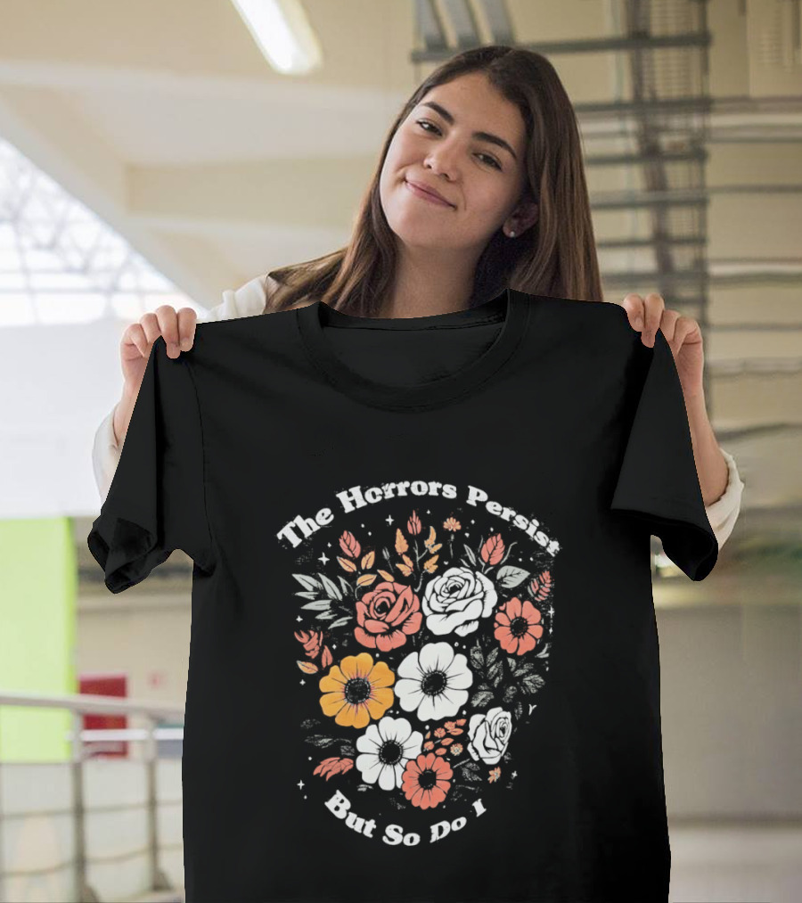 The Horrors Persist But So Do I Floral Flowers Resilient Message T-Shirt