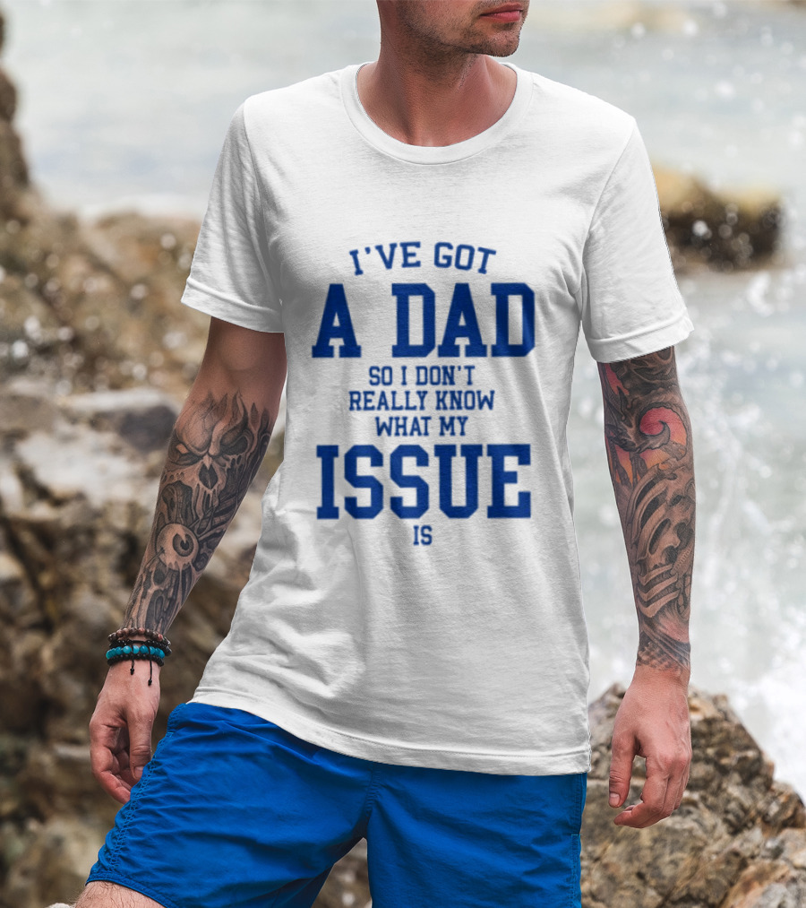 I've Got A Dad So I Don't Really Know What My Issue Is T-Shirt