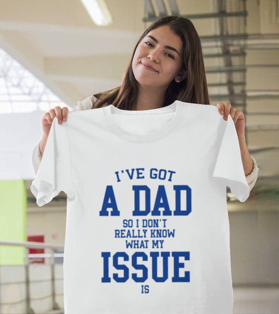 I've Got A Dad So I Don't Really Know What My Issue Is T-Shirt