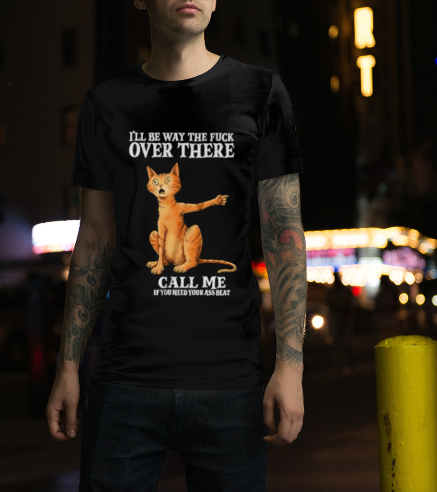 I'll Be Way The Fuck Over There Call Me If You Need Your Ass Beat Cat Modeling Attitude T-Shirt