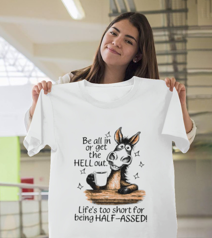 Be All In Or Get The Hell Out Life's Too Short For Being Half Assed Donkey Humor T-Shirt