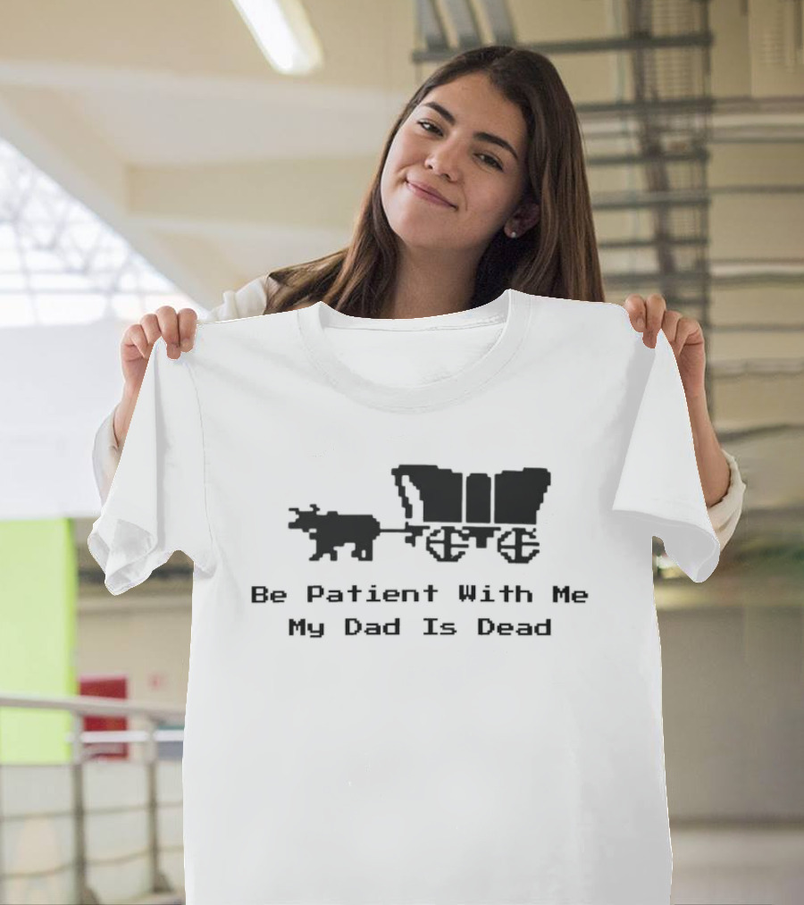 Be Patient With Me My Dad Is Dead Wagon And Oxen T-Shirt