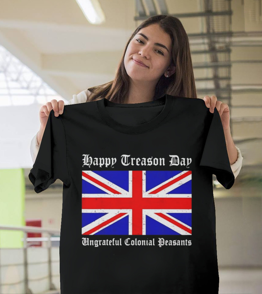 Happy Treason Day Ungrateful Colonial Peasants Union Jack Flag 4th Of July T-Shirt