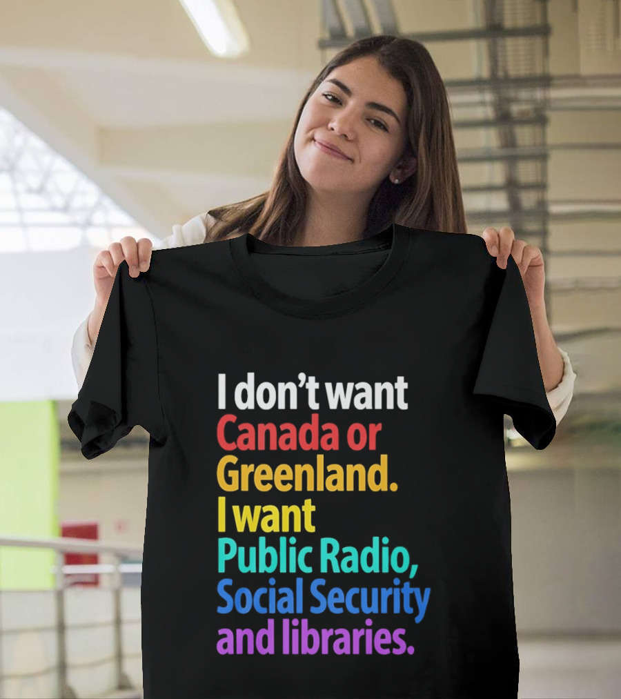 I Don't Want Canada Or Greenland I Want Public Radio Social Security And Libraries T-Shirt