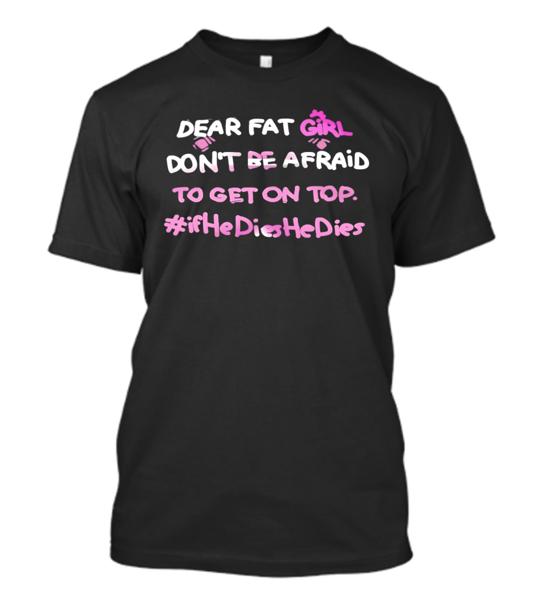 Dear Fat Girl Don't Be Afraid To Get On Top #ifHeDiesHeDies T-Shirt