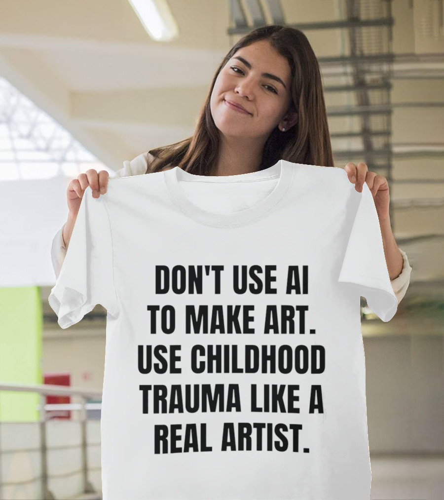 Don't Use AI To Make Art Use Childhood Trauma Like A Real Artist T-Shirt