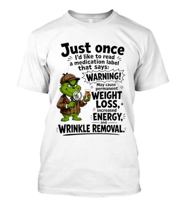 Grinch Just Once I'd Like To Read A Medication Label That Says Warning May Cause Permanent Weight Loss Increased Energy And Wrinkle Removal T-Shirt