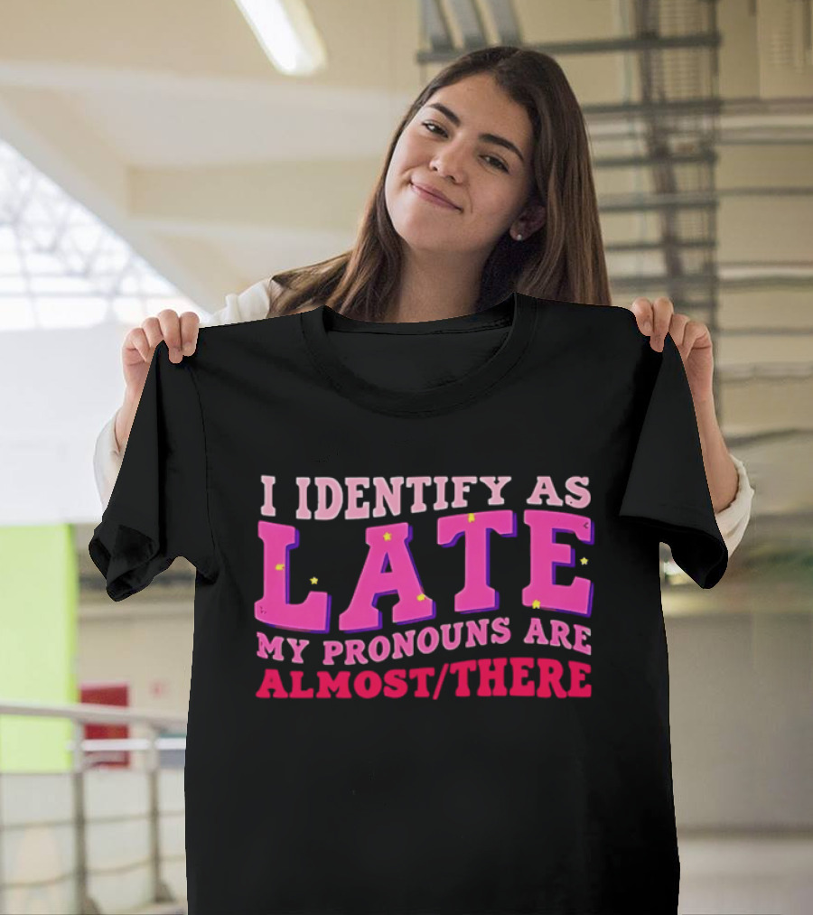 I Identify As Late My Pronouns Are Almost There Funny Punctuality T-Shirt