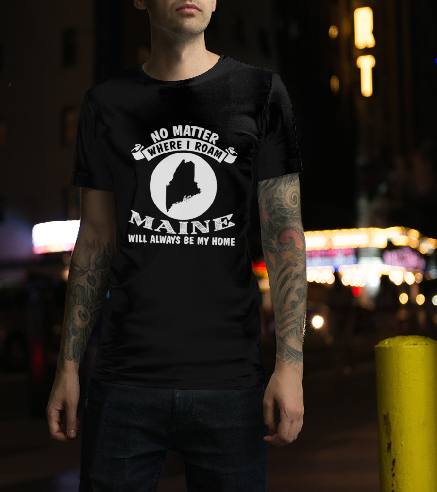 No Matter Where I Roam Maine Will Always Be My Home T-Shirt